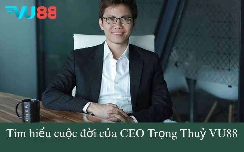 Tìm hiểu cuộc đời của CEO Trọng Thuỷ VU88