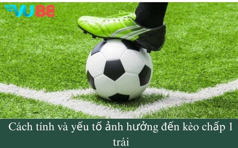 Cách tính và yếu tố ảnh hưởng đến kèo chấp 1 trái