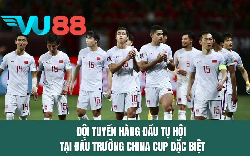 Đội tuyển hàng đầu tụ hội tại đấu trường China Cup đặc biệt