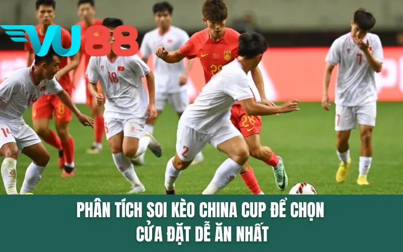 Phân tích soi kèo China Cup để chọn cửa đặt dễ ăn nhất