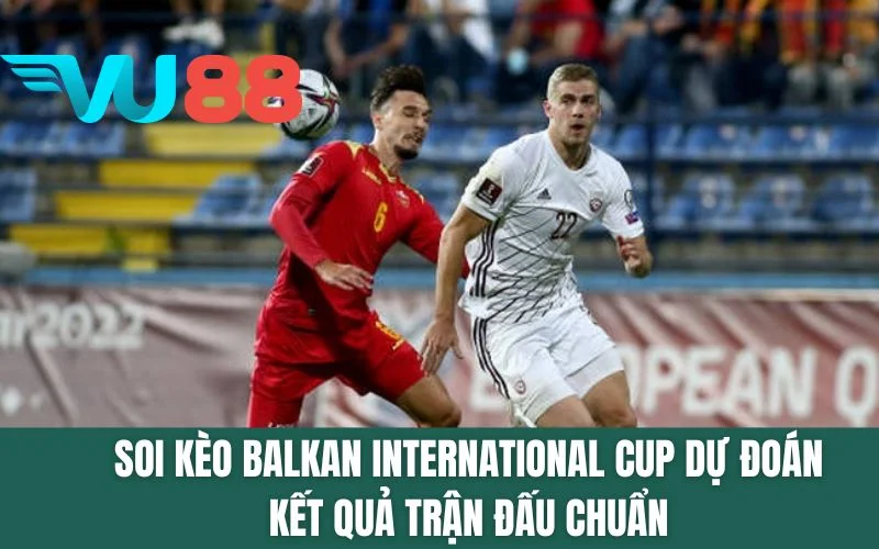 Soi Kèo Balkan International Cup Dự Đoán Kết Quả Trận Đấu