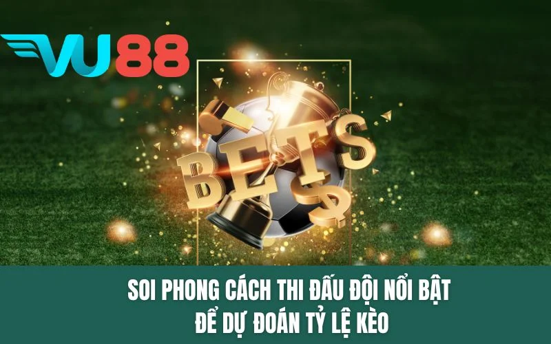 Soi phong cách thi đấu đội nổi bật để dự đoán tỷ lệ kèo