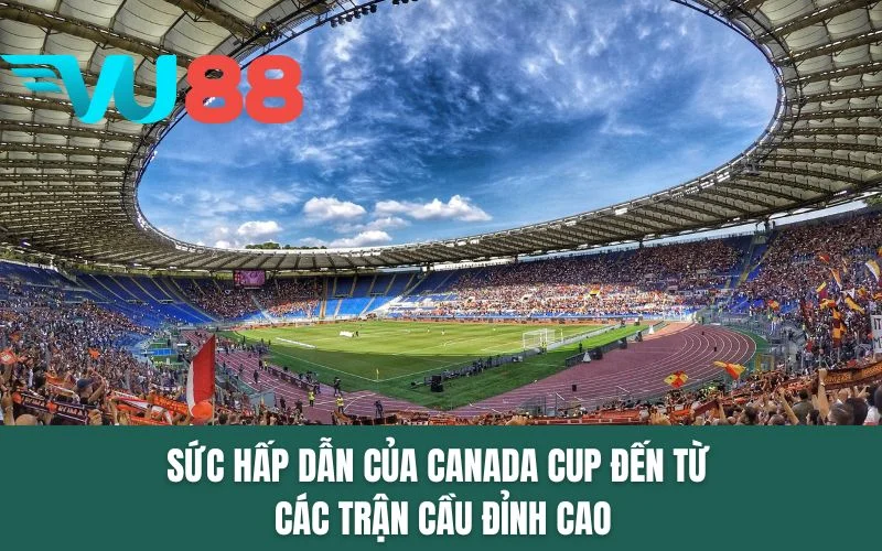 Sức hấp dẫn của Canada Cup đến từ các trận cầu đỉnh cao