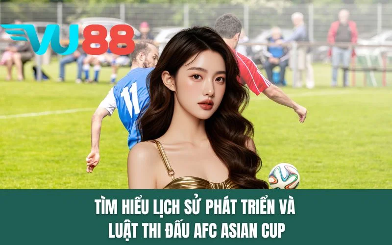 Tìm hiểu lịch sử phát triển và luật thi đấu AFC Asian Cup