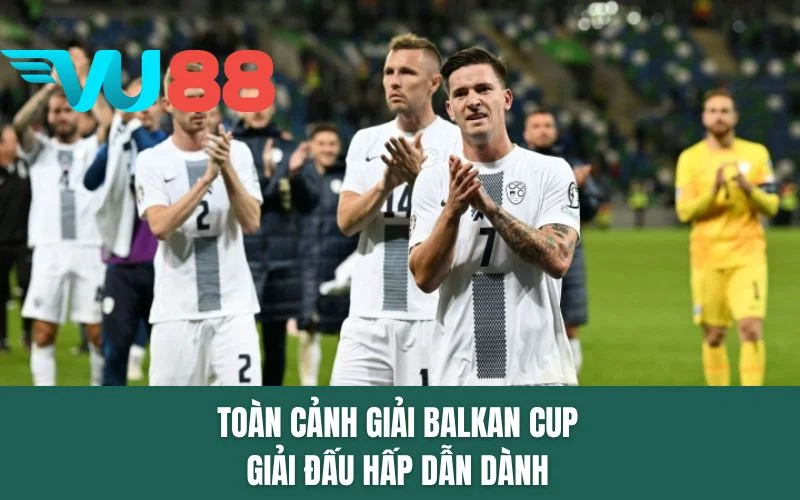 Toàn cảnh giải Balkan Cup giải đấu hấp dẫn dành
